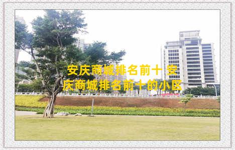 安庆商城排名前十 安庆商城排名前十的小区